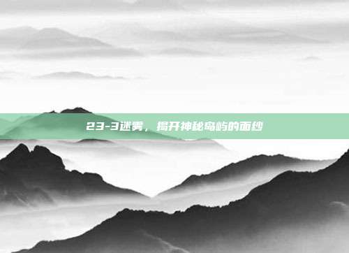 23-3迷雾,揭开神秘岛屿的面纱