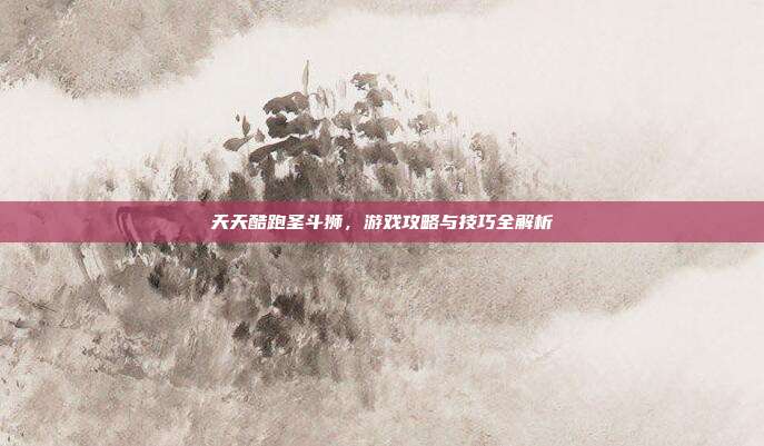 天天酷跑圣斗狮，游戏攻略与技巧全解析