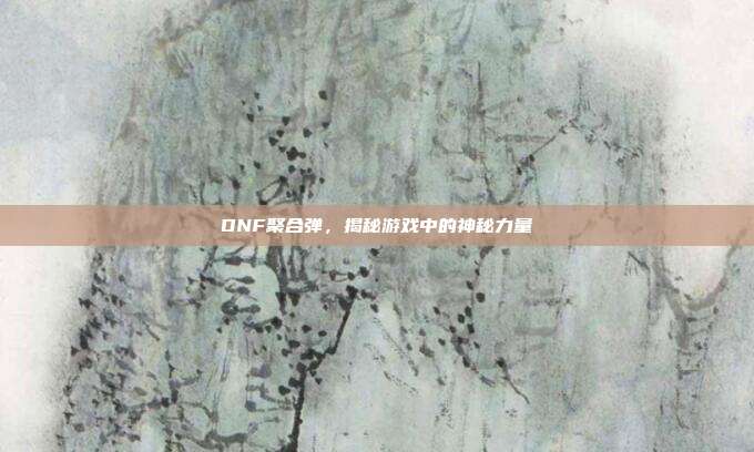 DNF聚合弹,揭秘游戏中的神秘力量