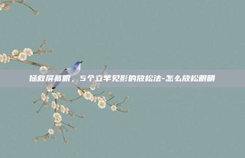 拯救屏幕眼，5个立竿见影的放松法-怎么放松眼睛