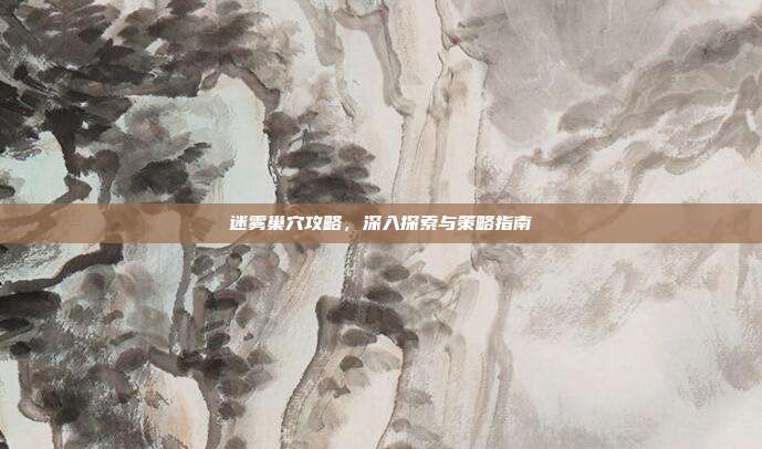 迷雾巢穴攻略，深入探索与策略指南