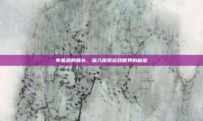 布莱恩的锄头,深入探索游戏世界的秘密