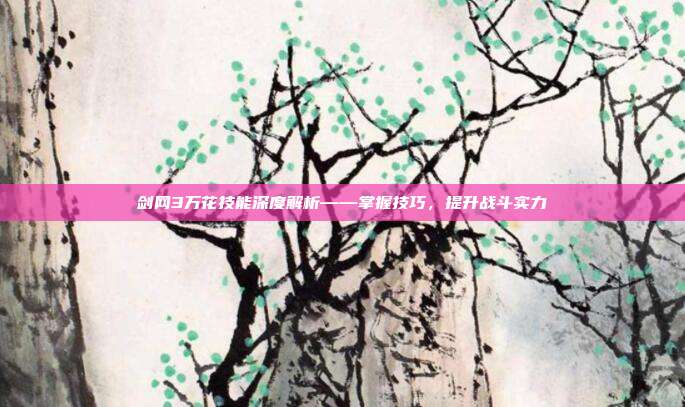 剑网3万花技能深度解析——掌握技巧,提升战斗实力