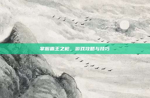 掌握霸王之枪,游戏攻略与技巧