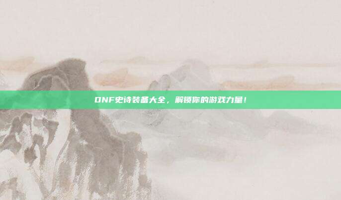 DNF史诗装备大全,解锁你的游戏力量!