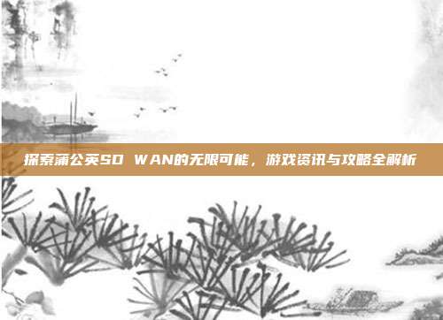 探索蒲公英SD WAN的无限可能,游戏资讯与攻略全解析