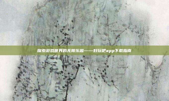 探索游戏世界的无限乐趣——好玩吧app下载指南