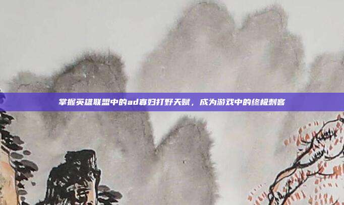 掌握英雄联盟中的ad寡妇打野天赋,成为游戏中的终极刺客