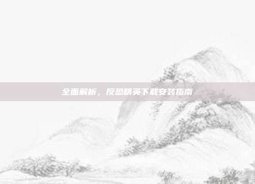 全面解析,反恐精英下载安装指南