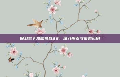 保卫萝卜攻略挑战33，深入探索与策略运用