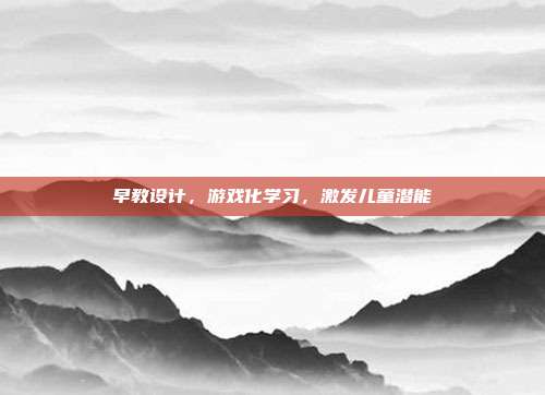 早教设计,游戏化学习,激发儿童潜能
