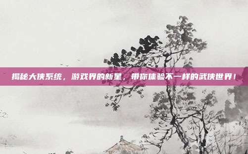 揭秘大侠系统,游戏界的新星,带你体验不一样的武侠世界!