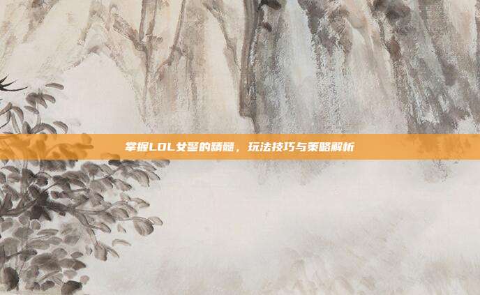 掌握LOL女警的精髓,玩法技巧与策略解析
