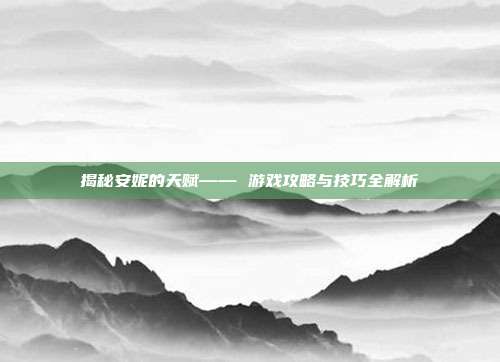 揭秘安妮的天赋—— 游戏攻略与技巧全解析