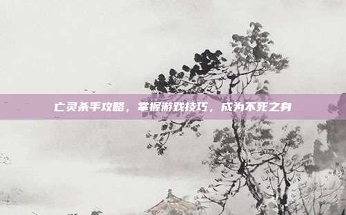 亡灵杀手攻略,掌握游戏技巧,成为不死之身