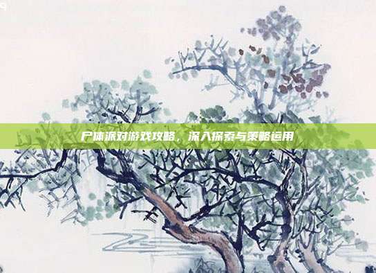 尸体派对游戏攻略,深入探索与策略运用