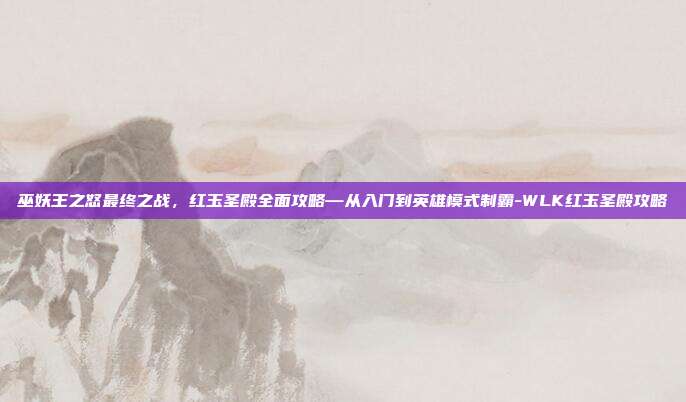 巫妖王之怒最终之战，红玉圣殿全面攻略—从入门到英雄模式制霸-WLK红玉圣殿攻略