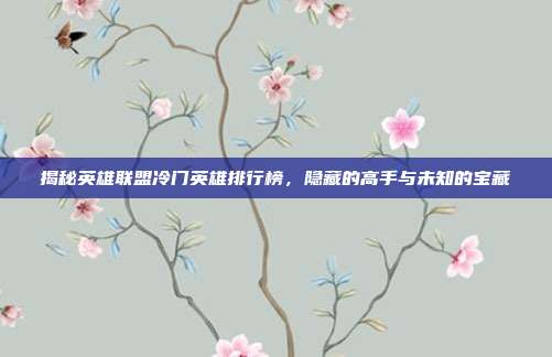 揭秘英雄联盟冷门英雄排行榜,隐藏的高手与未知的宝藏