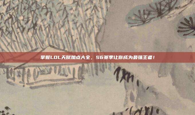 掌握LOL天赋加点大全，S6赛季让你成为最强王者！