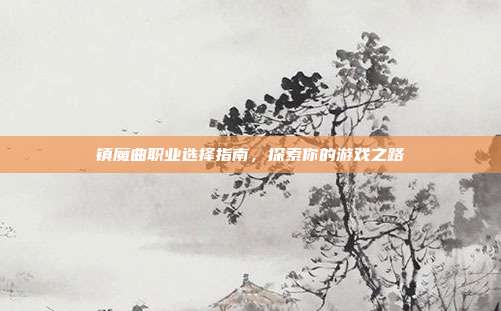镇魔曲职业选择指南,探索你的游戏之路