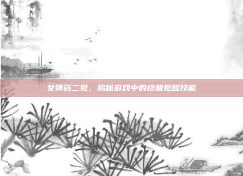 女弹药二觉,揭秘游戏中的终极觉醒技能