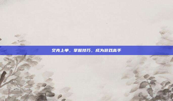 艾克上单，掌握技巧，成为游戏高手