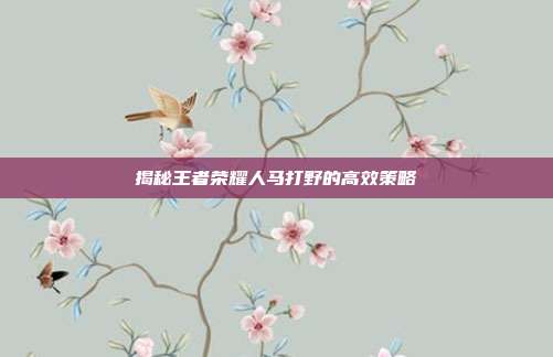揭秘王者荣耀人马打野的高效策略