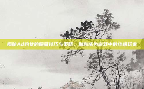 揭秘Ad豹女的隐藏技巧与策略,助你成为游戏中的终极玩家