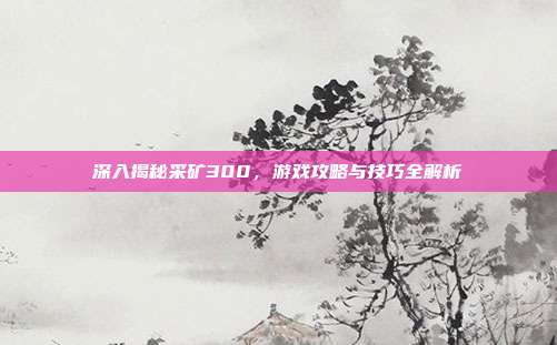 深入揭秘采矿300,游戏攻略与技巧全解析