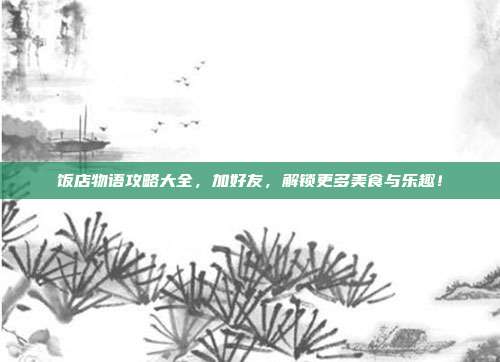 饭店物语攻略大全,加好友,解锁更多美食与乐趣!