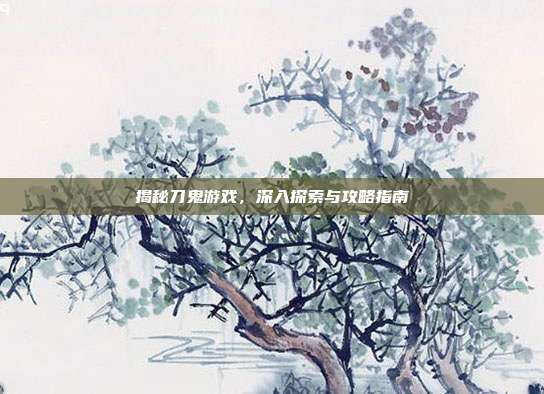 揭秘刀鬼游戏，深入探索与攻略指南