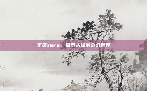 圣灵zero，探索未知的奇幻世界