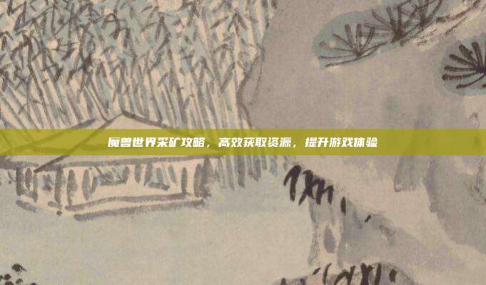 魔兽世界采矿攻略,高效获取资源,提升游戏体验