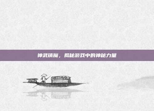 神武镇魔，揭秘游戏中的神秘力量