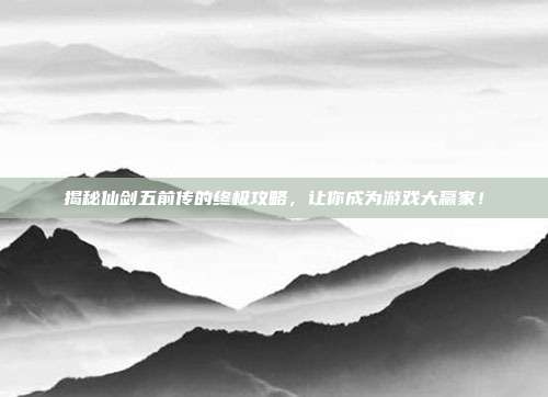 揭秘仙剑五前传的终极攻略,让你成为游戏大赢家!