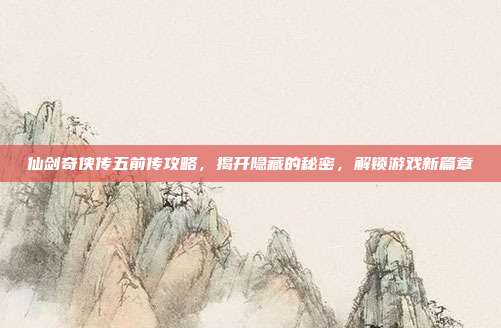 仙剑奇侠传五前传攻略,揭开隐藏的秘密,解锁游戏新篇章