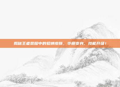 揭秘王者荣耀中的貂蝉皮肤,华丽变身,技能升级!