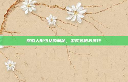 探索人形少女的奥秘,游戏攻略与技巧