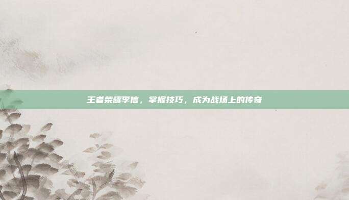 王者荣耀李信,掌握技巧,成为战场上的传奇