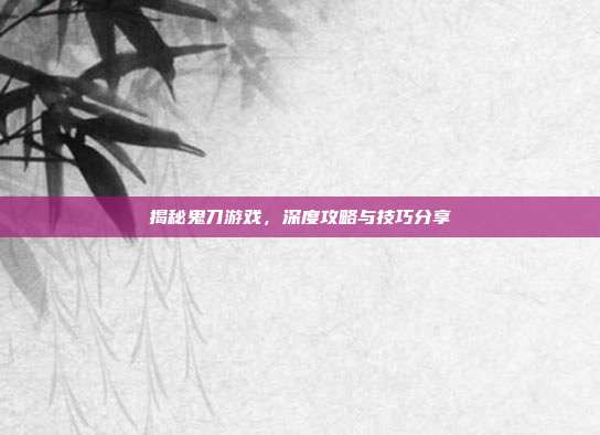 揭秘鬼刀游戏，深度攻略与技巧分享