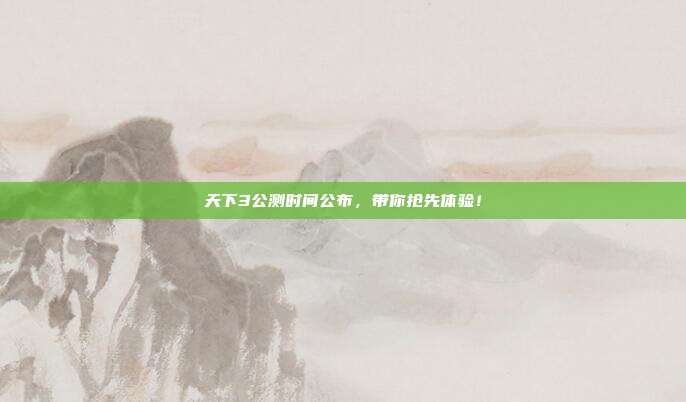 天下3公测时间公布,带你抢先体验!
