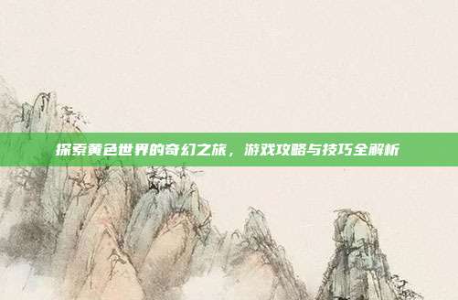 探索黄色世界的奇幻之旅,游戏攻略与技巧全解析