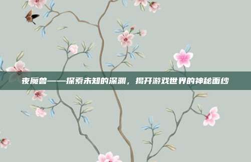 夜魔兽——探索未知的深渊,揭开游戏世界的神秘面纱