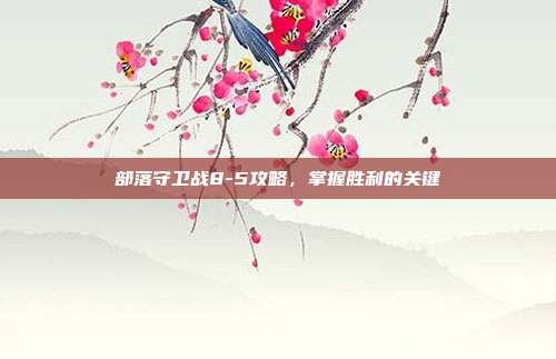 部落守卫战8-5攻略，掌握胜利的关键