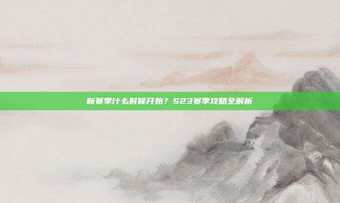 新赛季什么时候开始?S23赛季攻略全解析