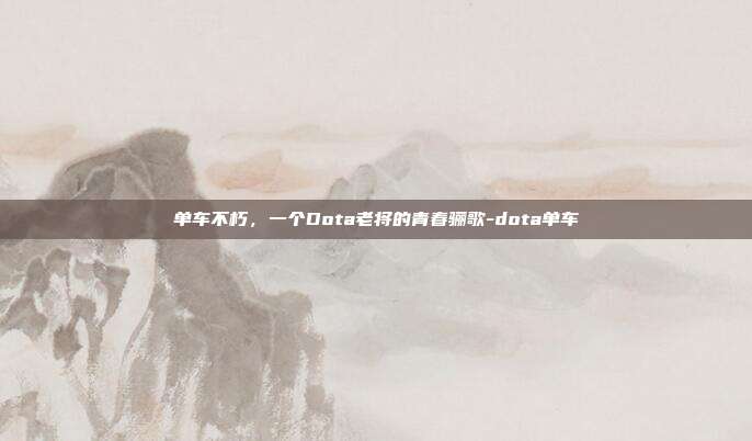单车不朽，一个Dota老将的青春骊歌-dota单车