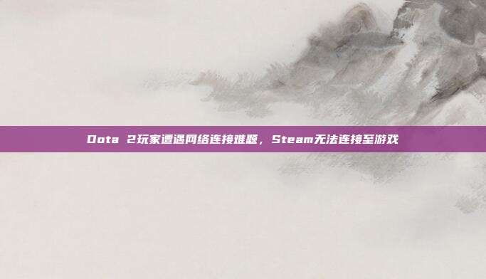 Dota 2玩家遭遇网络连接难题,Steam无法连接至游戏