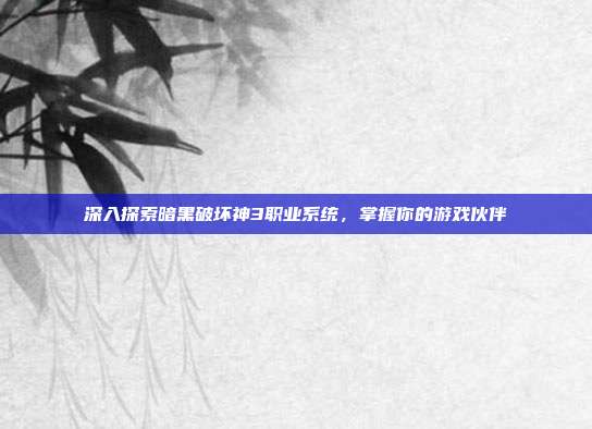 深入探索暗黑破坏神3职业系统,掌握你的游戏伙伴