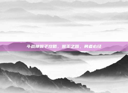 斗战神猴子攻略,猴王之路,勇者必经
