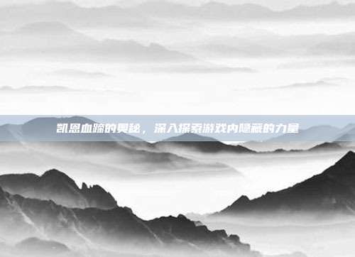 凯恩血蹄的奥秘,深入探索游戏内隐藏的力量